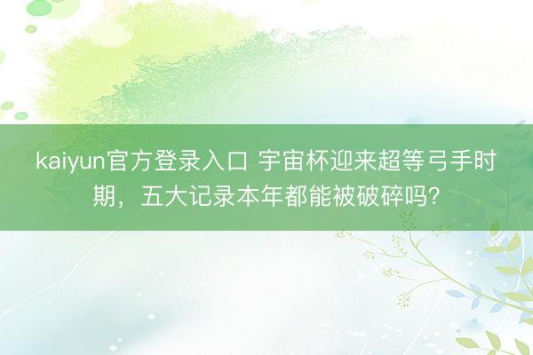 kaiyun官方登录入口 宇宙杯迎来超等弓手时期，五大记录本年都能被破碎吗？