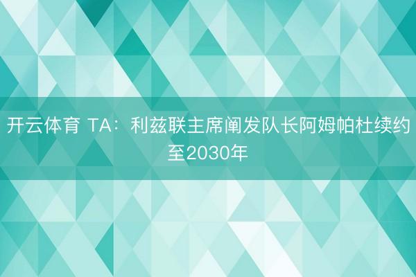 开云体育 TA:利兹联主席阐发队长阿姆帕杜续约至2030年