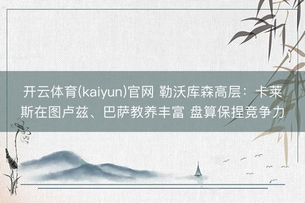 开云体育(kaiyun)官网 勒沃库森高层：卡莱斯在图卢兹、巴萨教养丰富 盘算保捏竞争力