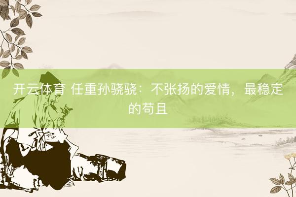 开云体育 任重孙骁骁：不张扬的爱情，最稳定的苟且