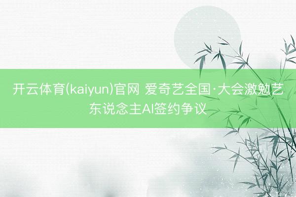 开云体育(kaiyun)官网 爱奇艺全国·大会激勉艺东说念主AI签约争议