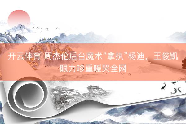 开云体育 周杰伦后台魔术“拿执”杨迪，王俊凯眼力珍重暖哭全网