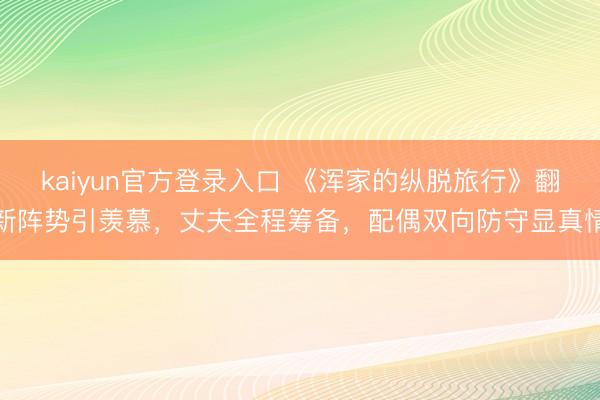 kaiyun官方登录入口 《浑家的纵脱旅行》翻新阵势引羡慕，丈夫全程筹备，配偶双向防守显真情