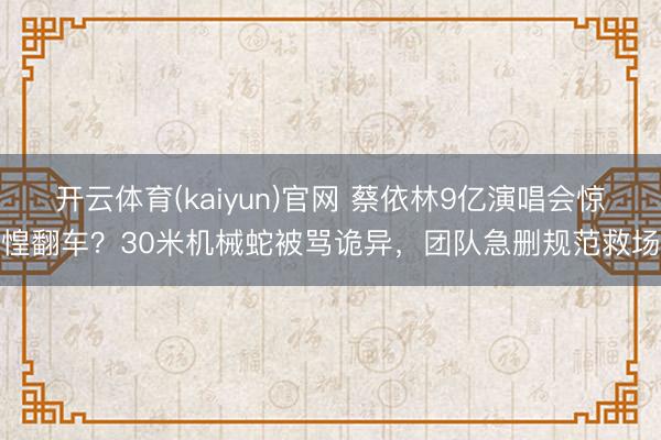 开云体育(kaiyun)官网 蔡依林9亿演唱会惊惶翻车？30米机械蛇被骂诡异，团队急删规范救场