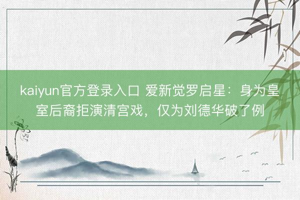 kaiyun官方登录入口 爱新觉罗启星：身为皇室后裔拒演清宫戏，仅为刘德华破了例