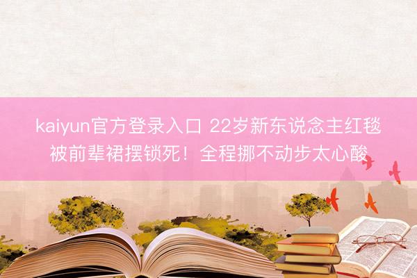 kaiyun官方登录入口 22岁新东说念主红毯被前辈裙摆锁死！全程挪不动步太心酸