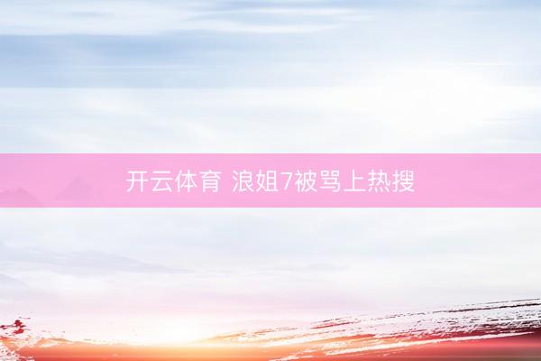 开云体育 浪姐7被骂上热搜
