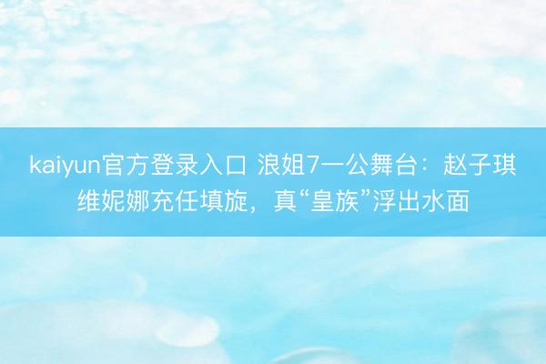 kaiyun官方登录入口 浪姐7一公舞台：赵子琪维妮娜充任填旋，真“皇族”浮出水面