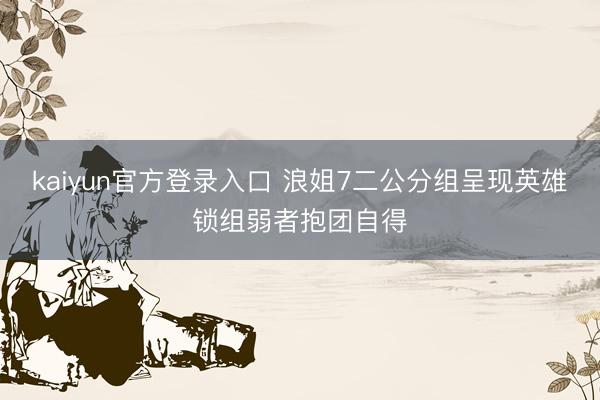 kaiyun官方登录入口 浪姐7二公分组呈现英雄锁组弱者抱团自得