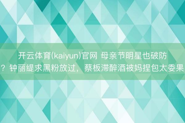 开云体育(kaiyun)官网 母亲节明星也破防?钟丽缇求黑粉放过,蔡板滞醉酒被妈捏包太委果