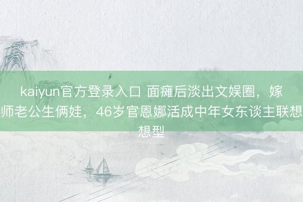 kaiyun官方登录入口 面瘫后淡出文娱圈，嫁医师老公生俩娃，46岁官恩娜活成中年女东谈主联想型