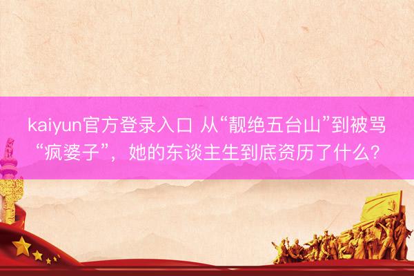 kaiyun官方登录入口 从“靓绝五台山”到被骂“疯婆子”，她的东谈主生到底资历了什么？