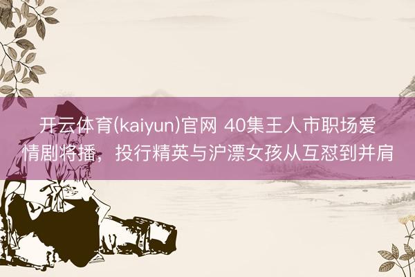 开云体育(kaiyun)官网 40集王人市职场爱情剧将播，投行精英与沪漂女孩从互怼到并肩