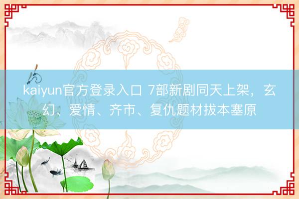 kaiyun官方登录入口 7部新剧同天上架，玄幻、爱情、齐市、复仇题材拔本塞原