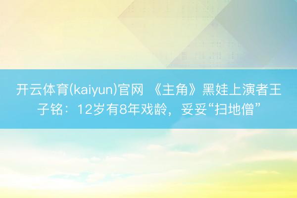 开云体育(kaiyun)官网 《主角》黑娃上演者王子铭：12岁有8年戏龄，妥妥“扫地僧”