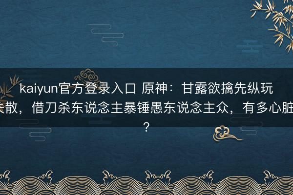 kaiyun官方登录入口 原神:甘露欲擒先纵玩失散,借刀杀东说念主暴锤愚东说念主众,有多心脏?