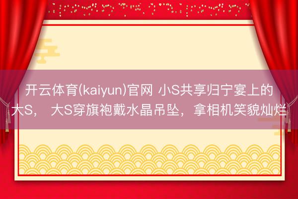 开云体育(kaiyun)官网 小S共享归宁宴上的大S, 大S穿旗袍戴水晶吊坠,拿相机笑貌灿烂