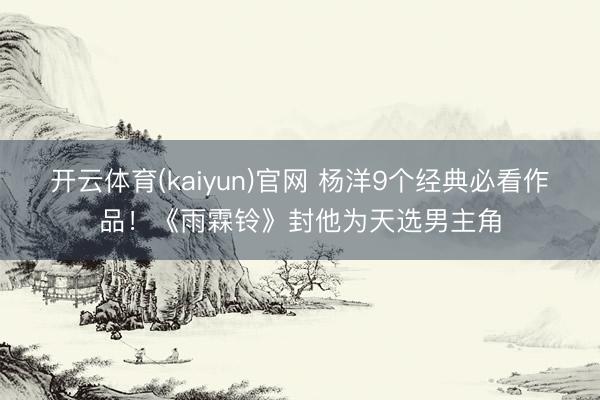 开云体育(kaiyun)官网 杨洋9个经典必看作品!《雨霖铃》封他为天选男主角