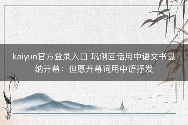 kaiyun官方登录入口 巩俐回话用中语文书戛纳开幕：但愿开幕词用中语抒发