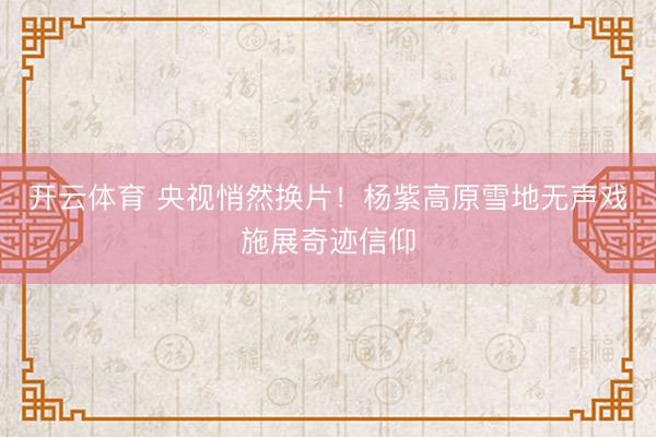 开云体育 央视悄然换片!杨紫高原雪地无声戏施展奇迹信仰