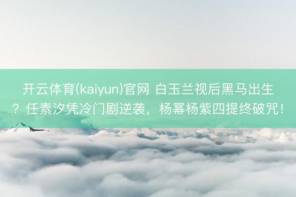 开云体育(kaiyun)官网 白玉兰视后黑马出生？任素汐凭冷门剧逆袭，杨幂杨紫四提终破咒！