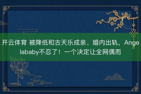 开云体育 被降低和古天乐成亲、婚内出轨，Angelababy不忍了！一个决定让全网偶而