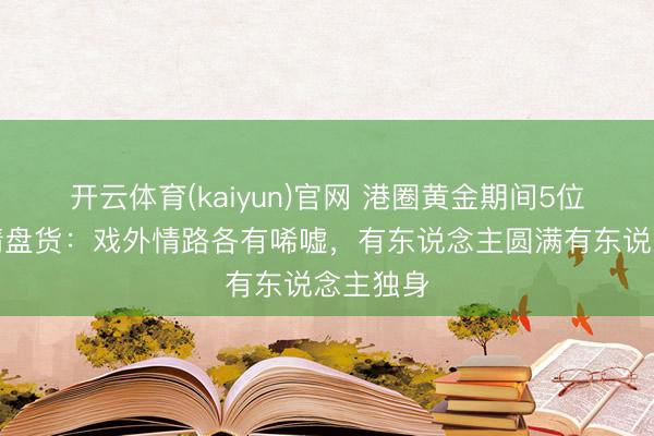 开云体育(kaiyun)官网 港圈黄金期间5位女神心情盘货：戏外情路各有唏嘘，有东说念主圆满有东说念主独身