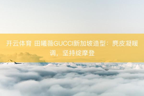 开云体育 田曦薇GUCCI新加坡造型：麂皮凝暖调，坚持绽摩登