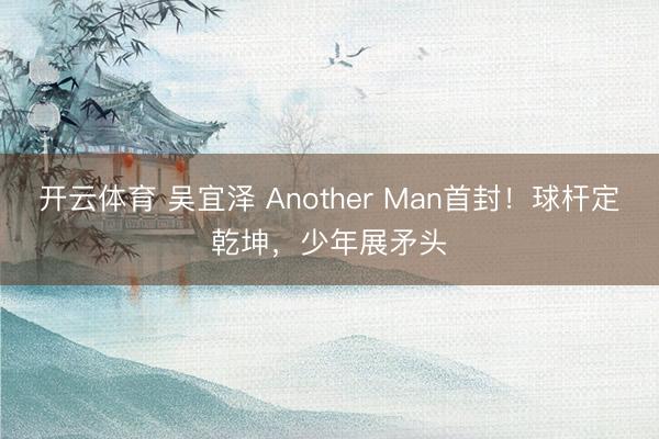 开云体育 吴宜泽 Another Man首封！球杆定乾坤，少年展矛头