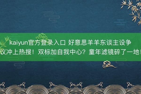 kaiyun官方登录入口 好意思羊羊东谈主设争议冲上热搜!双标加自我中心?童年滤镜碎了一地!