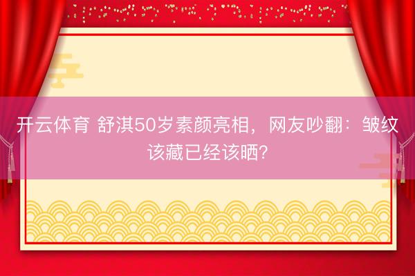 开云体育 舒淇50岁素颜亮相，网友吵翻：皱纹该藏已经该晒？