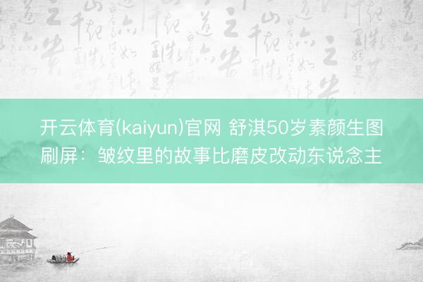 开云体育(kaiyun)官网 舒淇50岁素颜生图刷屏：皱纹里的故事比磨皮改动东说念主