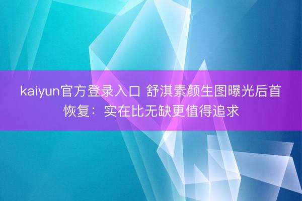 kaiyun官方登录入口 舒淇素颜生图曝光后首恢复：实在比无缺更值得追求