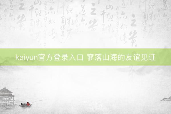 kaiyun官方登录入口 寥落山海的友谊见证