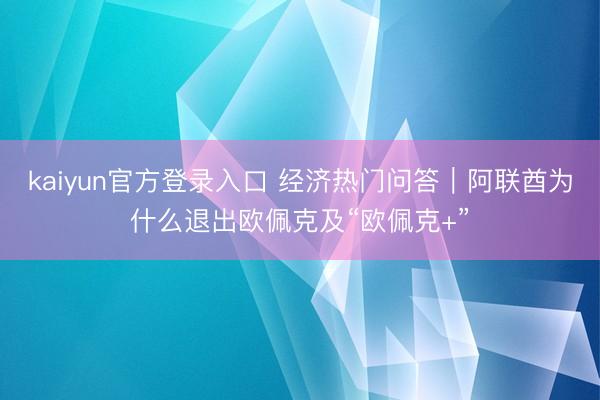 kaiyun官方登录入口 经济热门问答｜阿联酋为什么退出欧佩克及“欧佩克+”