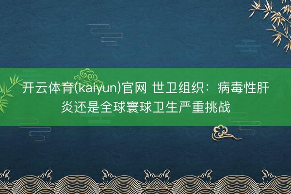 开云体育(kaiyun)官网 世卫组织：病毒性肝炎还是全球寰球卫生严重挑战