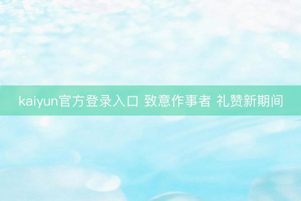 kaiyun官方登录入口 致意作事者 礼赞新期间