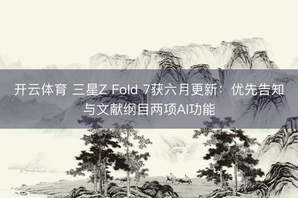开云体育 三星Z Fold 7获六月更新：优先告知与文献纲目两项AI功能