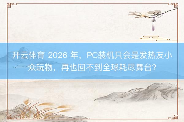 开云体育 2026 年,PC装机只会是发热友小众玩物,再也回不到全球耗尽舞台?