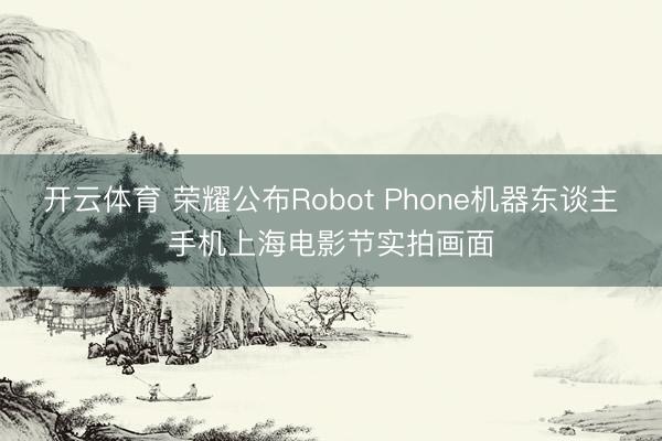 开云体育 荣耀公布Robot Phone机器东谈主手机上海电影节实拍画面