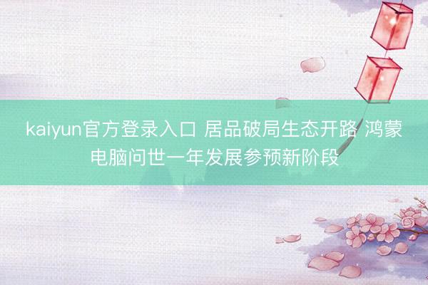 kaiyun官方登录入口 居品破局生态开路 鸿蒙电脑问世一年发展参预新阶段