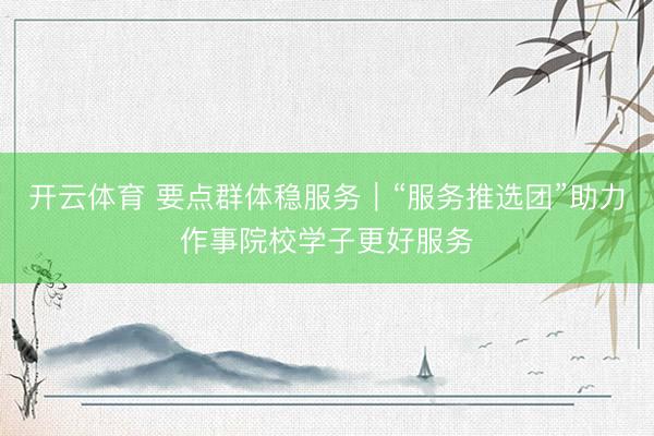 开云体育 要点群体稳服务｜“服务推选团”助力作事院校学子更好服务
