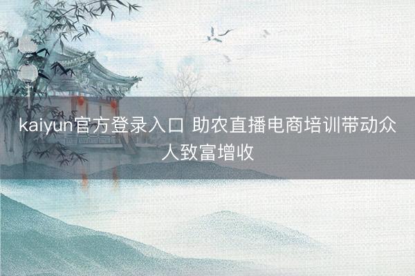 kaiyun官方登录入口 助农直播电商培训带动众人致富增收