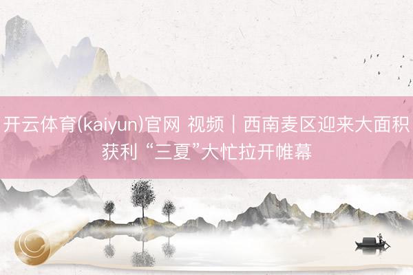 开云体育(kaiyun)官网 视频｜西南麦区迎来大面积获利 “三夏”大忙拉开帷幕