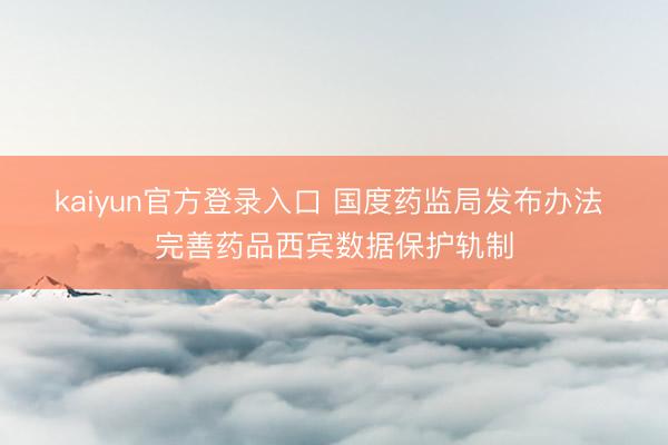 kaiyun官方登录入口 国度药监局发布办法 完善药品西宾数据保护轨制