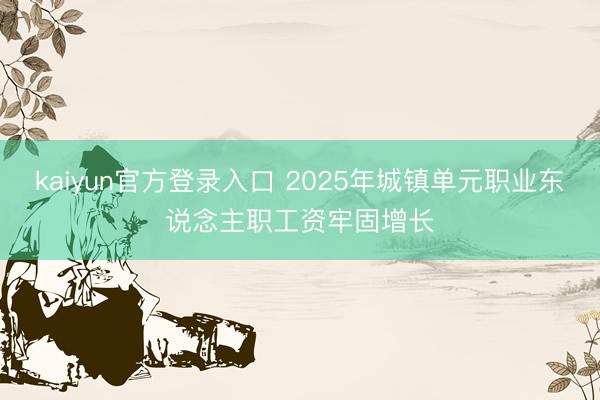 kaiyun官方登录入口 2025年城镇单元职业东说念主职工资牢固增长