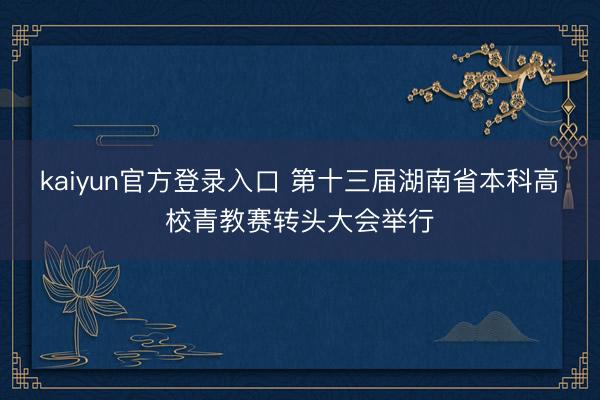 kaiyun官方登录入口 第十三届湖南省本科高校青教赛转头大会举行