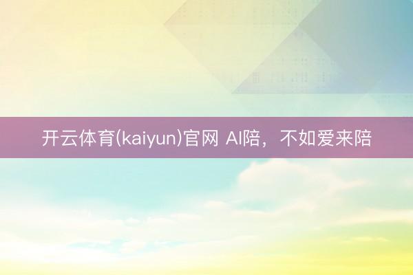 开云体育(kaiyun)官网 AI陪,不如爱来陪