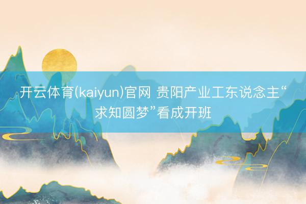 开云体育(kaiyun)官网 贵阳产业工东说念主“求知圆梦”看成开班
