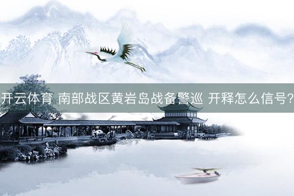 开云体育 南部战区黄岩岛战备警巡 开释怎么信号？